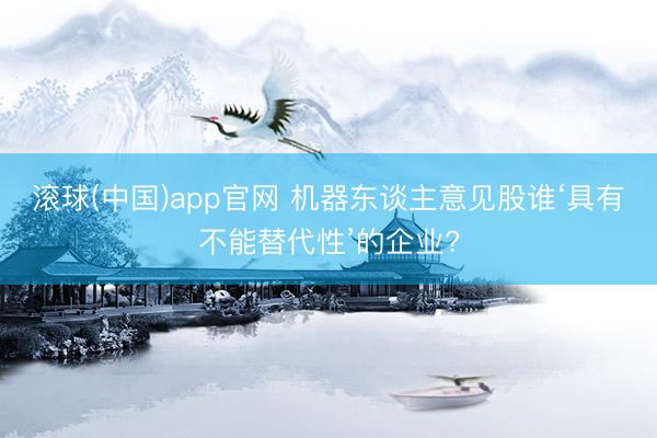 滚球(中国)app官网 机器东谈主意见股谁‘具有不能替代性’的企业?