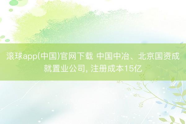 滚球app(中国)官网下载 中国中冶、北京国资成