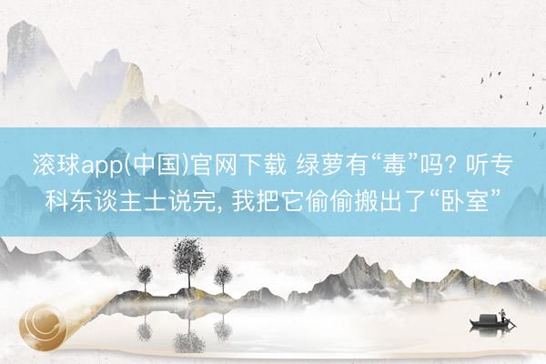 滚球app(中国)官网下载 绿萝有“毒”吗? 听专科东谈主士说完， 我把它偷偷搬出了“卧室”