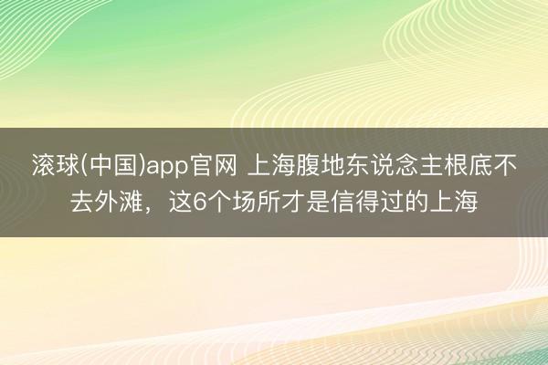 滚球(中国)app官网 上海腹地东说念主根底不去外滩，这6个场所才是信得过的上海