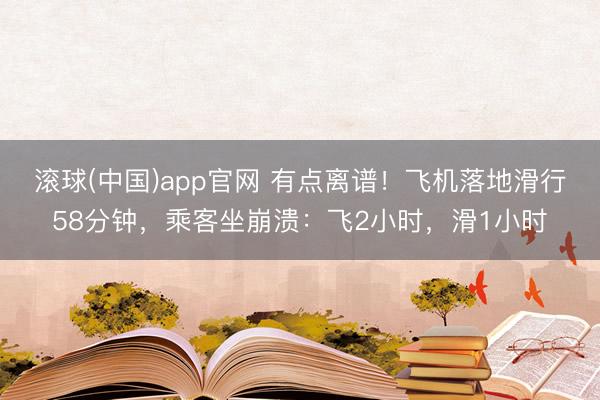 滚球(中国)app官网 有点离谱！飞机落地滑行58分钟，乘客坐崩溃：飞2小时，滑1小时
