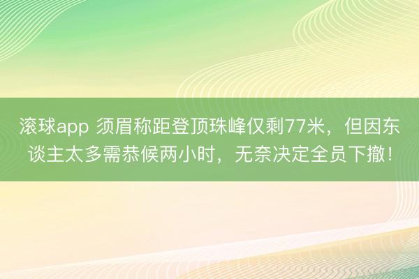 滚球app 须眉称距登顶珠峰仅剩77米，但因东谈主太多需恭候两小时，无奈决定全员下撤！