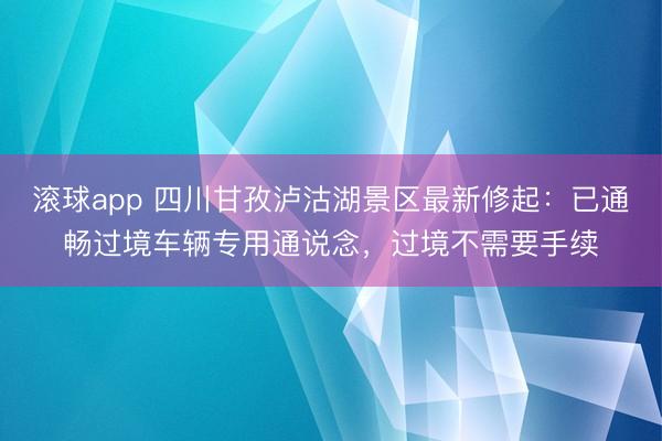 滚球app 四川甘孜泸沽湖景区最新修起：已通畅过境车辆专用通说念，过境不需要手续