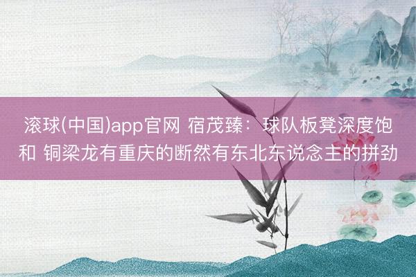 滚球(中国)app官网 宿茂臻：球队板凳深度饱和 铜梁龙有重庆的断然有东北东说念主的拼劲