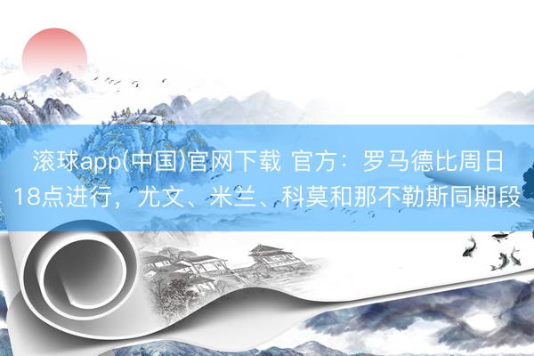滚球app(中国)官网下载 官方：罗马德比周日18点进行，尤文、米兰、科莫和那不勒斯同期段