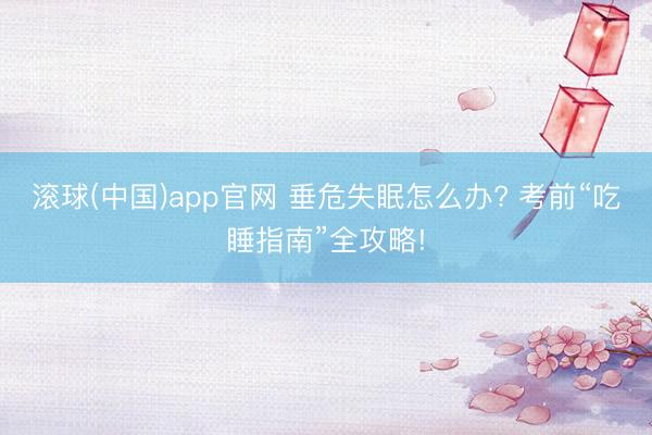 滚球(中国)app官网 垂危失眠怎么办? 考前“吃睡指南”全攻略!