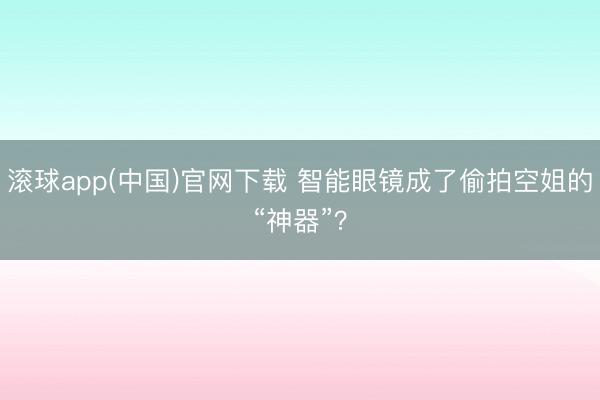 滚球app(中国)官网下载 智能眼镜成了偷拍空姐的“神器”？
