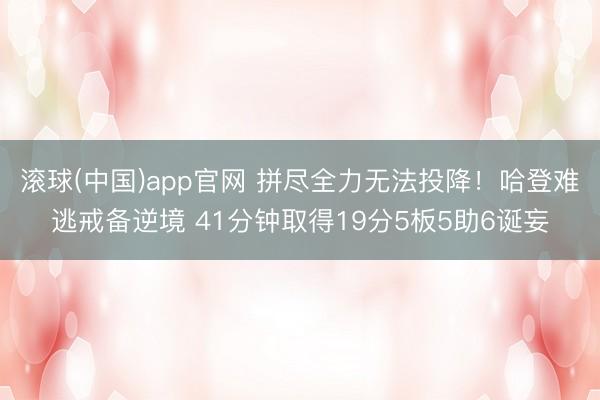 滚球(中国)app官网 拼尽全力无法投降！哈登难逃戒备逆境 41分钟取得19分5板5助6诞妄