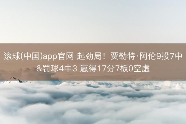 滚球(中国)app官网 起劲局！贾勒特·阿伦9投7中&罚球4中3 赢得17分7板0空虚