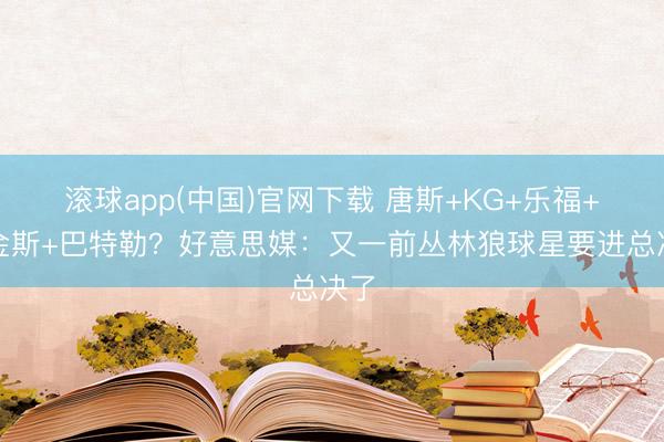 滚球app(中国)官网下载 唐斯+KG+乐福+维金斯+巴特勒？好意思媒：又一前丛林狼球星要进总决了