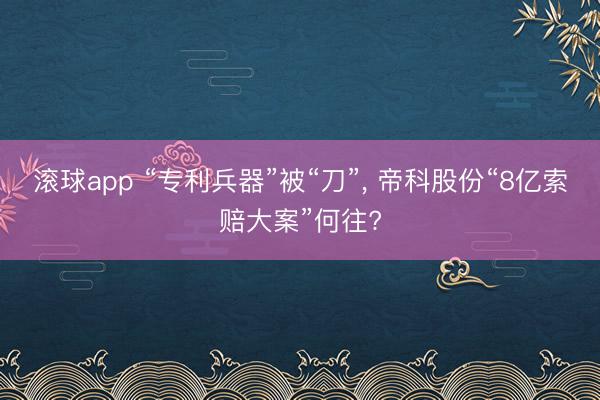 滚球app “专利兵器”被“刀”， 帝科股份“8亿索赔大案”何往?