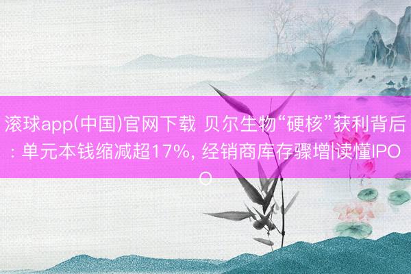 滚球app(中国)官网下载 贝尔生物“硬核”获利背后: 单元本钱缩减超17%, 经销商库存骤增|读懂IPO