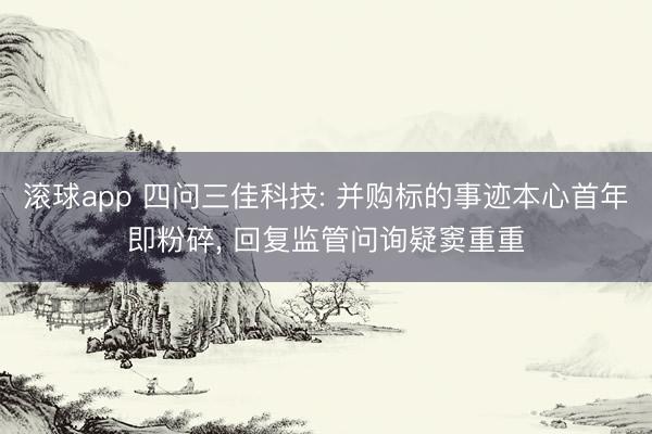 滚球app 四问三佳科技: 并购标的事迹本心首年即粉碎, 回复监管问询疑窦重重