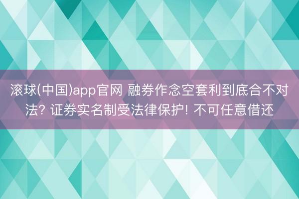滚球(中国)app官网 融券作念空套利到底合不对法? 证券实名制受法律保护! 不可任意借还