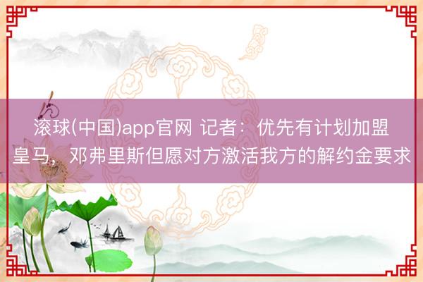 滚球(中国)app官网 记者：优先有计划加盟皇马，邓弗里斯但愿对方激活我方的解约金要求