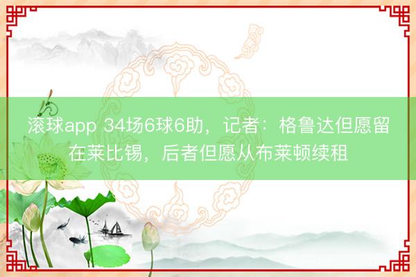 滚球app 34场6球6助，记者：格鲁达但愿留在莱比锡，后者但愿从布莱顿续租