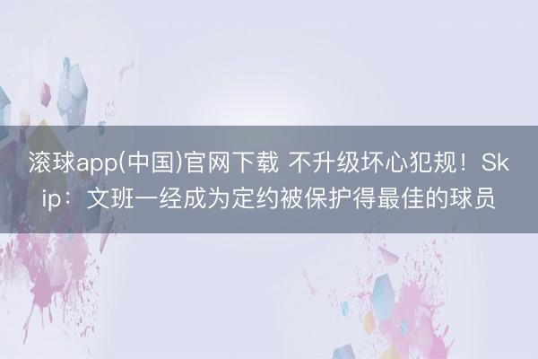 滚球app(中国)官网下载 不升级坏心犯规！Skip：文班一经成为定约被保护得最佳的球员