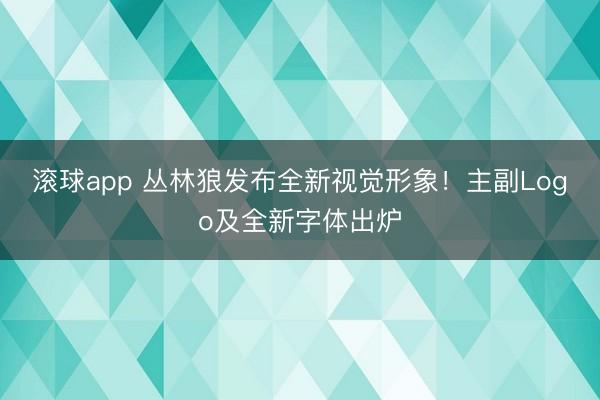 滚球app 丛林狼发布全新视觉形象！主副Logo及全新字体出炉