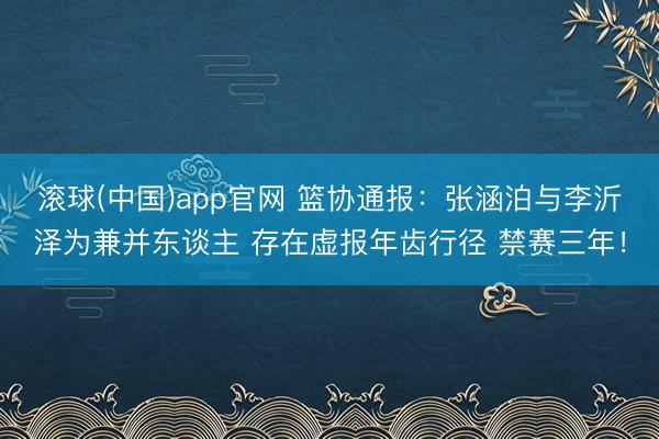 滚球(中国)app官网 篮协通报:张涵泊与李沂泽为兼并东谈主 存在虚报年齿行径 禁赛三年!