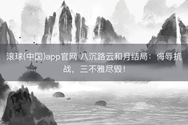 滚球(中国)app官网 八沉路云和月结局:侮辱抗战,三不雅尽毁!