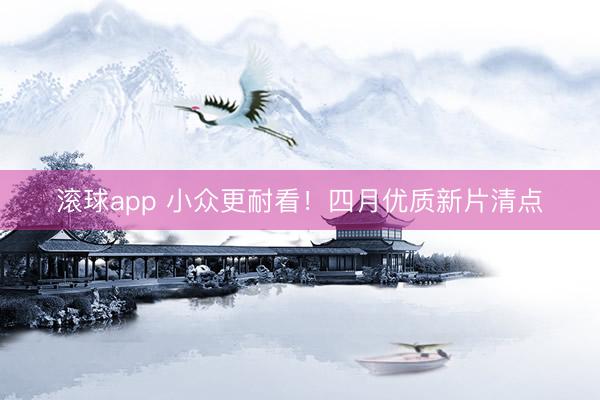 滚球app 小众更耐看!四月优质新片清点