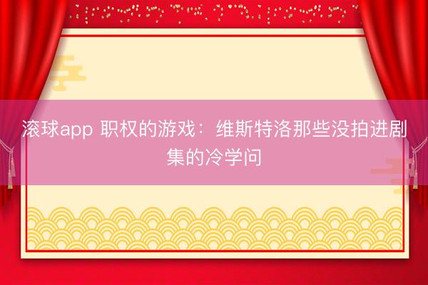 滚球app 职权的游戏：维斯特洛那些没拍进剧集的冷学问