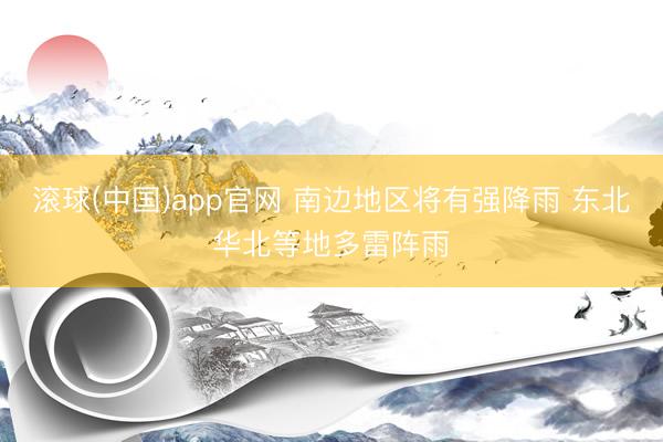 滚球(中国)app官网 南边地区将有强降雨 东北华北等地多雷阵雨
