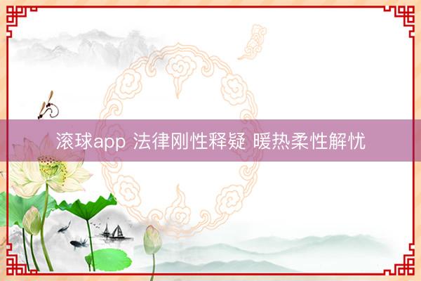 滚球app 法律刚性释疑 暖热柔性解忧