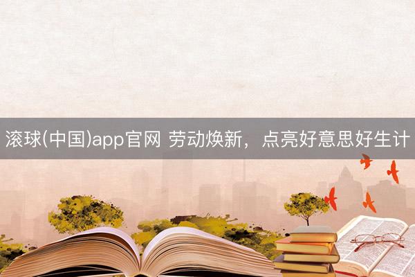 滚球(中国)app官网 劳动焕新，点亮好意思好生计