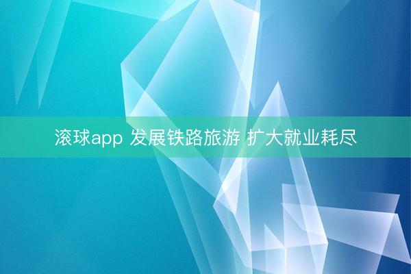 滚球app 发展铁路旅游 扩大就业耗尽