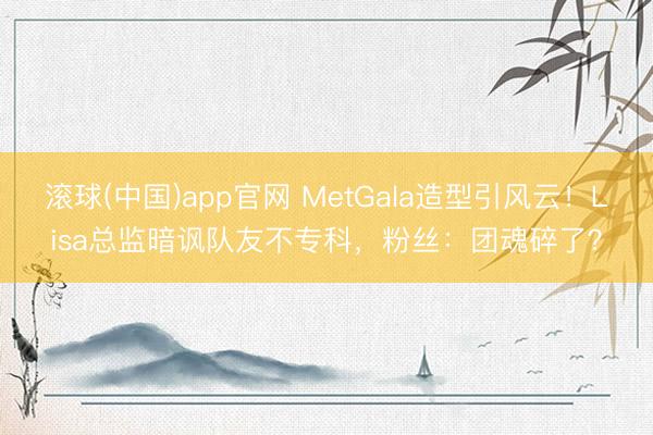 滚球(中国)app官网 MetGala造型引风云！Lisa总监暗讽队友不专科，粉丝：团魂碎了？