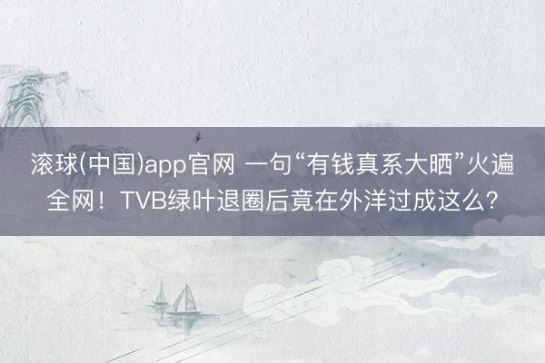 滚球(中国)app官网 一句“有钱真系大晒”火遍全网！TVB绿叶退圈后竟在外洋过成这么？