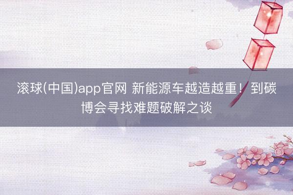 滚球(中国)app官网 新能源车越造越重!到碳博会寻找难题破解之谈