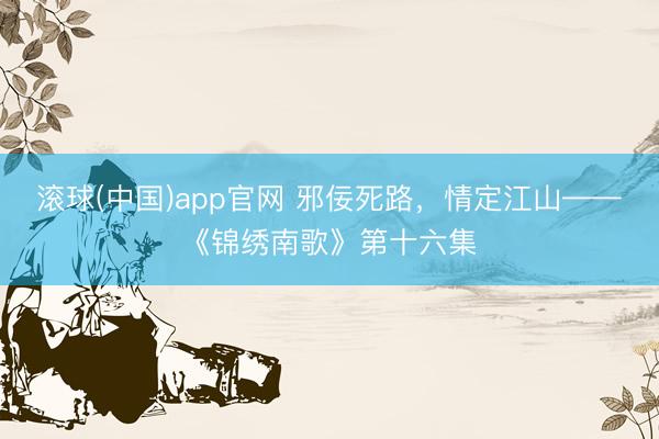 滚球(中国)app官网 邪佞死路,情定江山——《锦绣南歌》第十六集