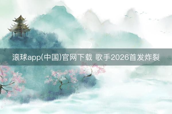 滚球app(中国)官网下载 歌手2026首发炸裂