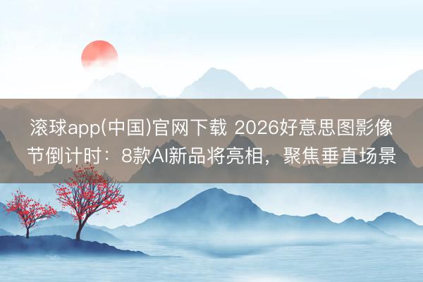 滚球app(中国)官网下载 2026好意思图影像节倒计时：8款AI新品将亮相，聚焦垂直场景