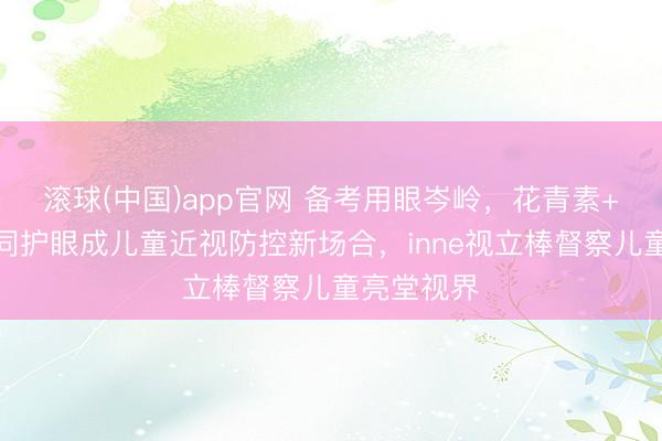 滚球(中国)app官网 备考用眼岑岭，花青素+叶黄素协同护眼成儿童近视防控新场合，inne视立棒督察儿童亮堂视界
