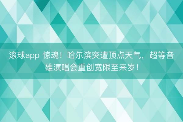 滚球app 惊魂！哈尔滨突遭顶点天气，超等音雄演唱会重创宽限至来岁！