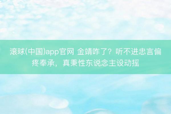 滚球(中国)app官网 金靖咋了？听不进忠言偏疼奉承，真秉性东说念主设动摇