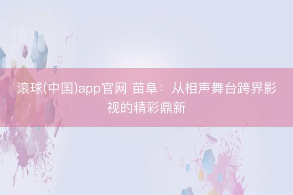 滚球(中国)app官网 苗阜:从相声舞台跨界影视的精彩鼎新