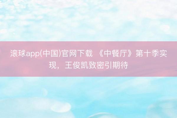 滚球app(中国)官网下载 《中餐厅》第十季实现,王俊凯致密引期待