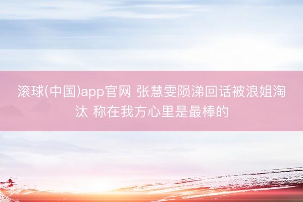 滚球(中国)app官网 张慧雯陨涕回话被浪姐淘汰 称在我方心里是最棒的
