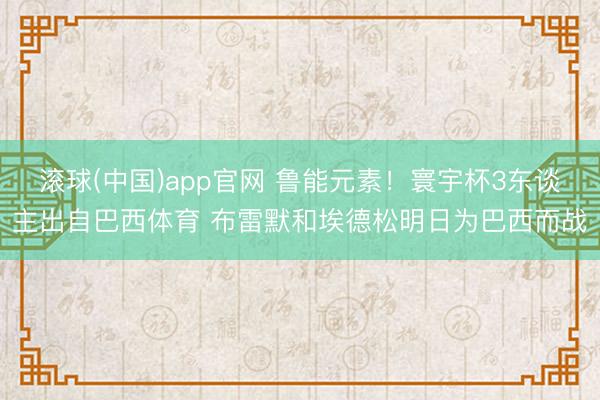 滚球(中国)app官网 鲁能元素！寰宇杯3东谈主出自巴西体育 布雷默和埃德松明日为巴西而战