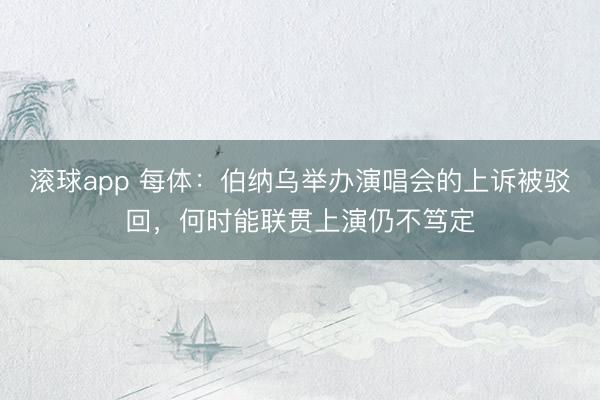 滚球app 每体:伯纳乌举办演唱会的上诉被驳回,何时能联贯上演仍不笃定