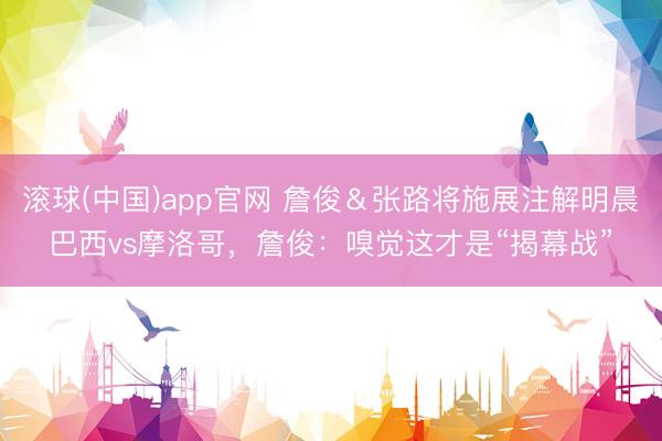 滚球(中国)app官网 詹俊＆张路将施展注解明晨巴西vs摩洛哥，詹俊：嗅觉这才是“揭幕战”