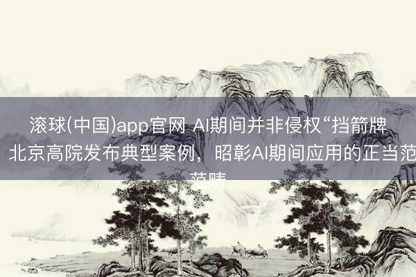 滚球(中国)app官网 AI期间并非侵权“挡箭牌”!北京高院发布典型案例,昭彰AI期间应用的正当范畴