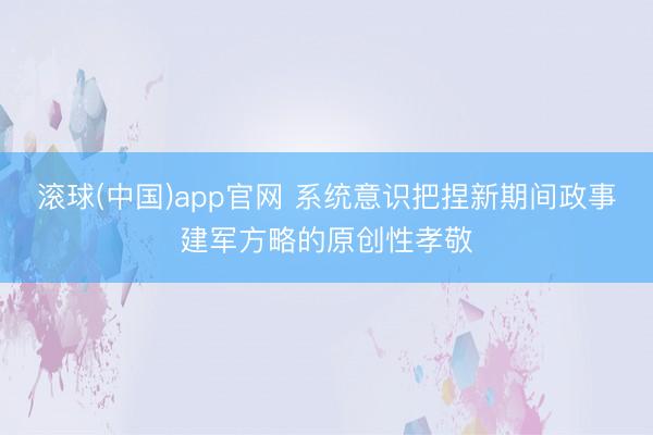 滚球(中国)app官网 系统意识把捏新期间政事建军方略的原创性孝敬