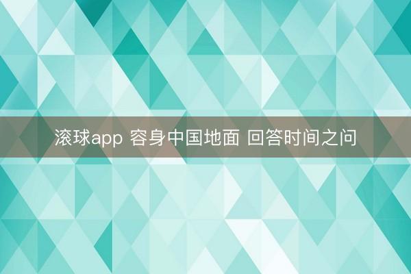 滚球app 容身中国地面 回答时间之问