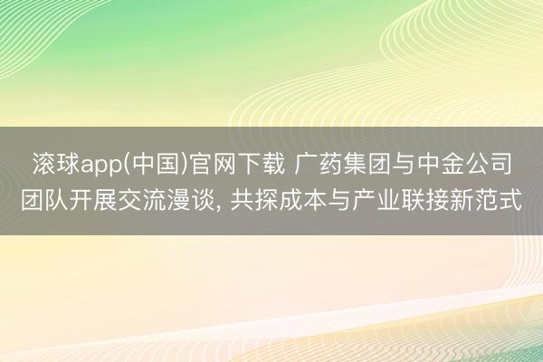 滚球app(中国)官网下载 广药集团与中金公司团队开展交流漫谈, 共探成本与产业联接新范式