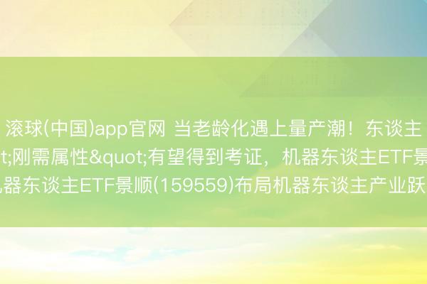滚球(中国)app官网 当老龄化遇上量产潮！东谈主形机器东谈主"刚需属性"有望得到考证，机器东谈主ETF景顺(159559)布局机器东谈主产业跃迁树立窗口
